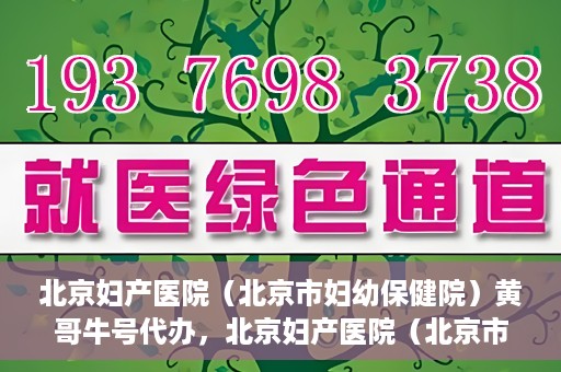 北京妇产医院（北京市妇幼保健院）黄哥牛号代办，北京妇产医院（北京市妇幼保健院）黄哥牛号业务代办全攻略
