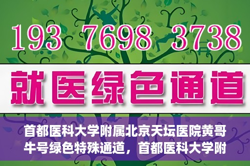 首都医科大学附属北京天坛医院黄哥牛号绿色特殊通道，首都医科大学附属北京天坛医院黄哥牛号，绿色特殊通道开启健康之门