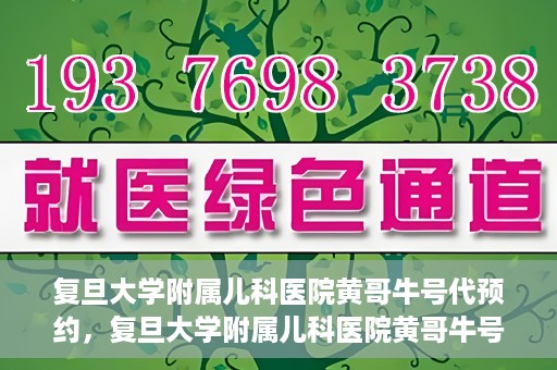 复旦大学附属儿科医院黄哥牛号代预约，复旦大学附属儿科医院黄哥牛号预约服务解析