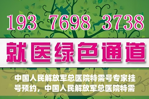中国人民解放军总医院特需号专家挂号预约，中国人民解放军总医院特需号专家挂号预约服务详解