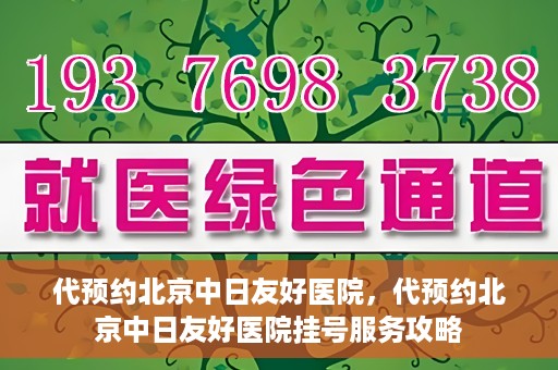 代预约北京中日友好医院，代预约北京中日友好医院挂号服务攻略
