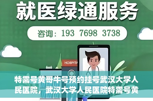 特需号黄哥牛号预约挂号武汉大学人民医院，武汉大学人民医院特需号黄哥牛号预约挂号服务开启