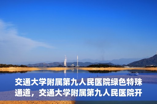 交通大学附属第九人民医院绿色特殊通道，交通大学附属第九人民医院开通绿色特殊通道，助力患者高效就医