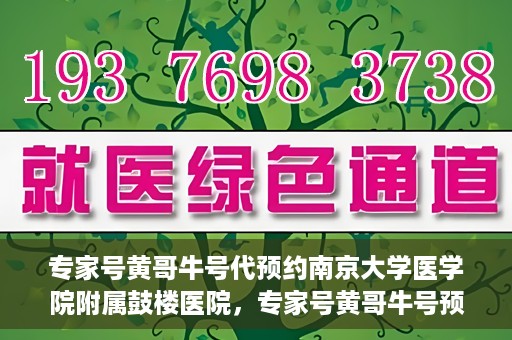 专家号黄哥牛号代预约南京大学医学院附属鼓楼医院，专家号黄哥牛号预约服务开通，便捷鼓楼医院挂号新体验
