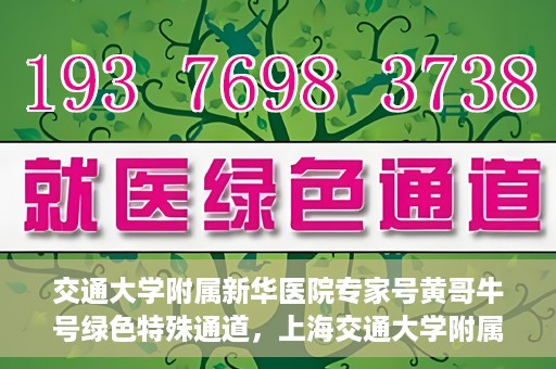交通大学附属新华医院专家号黄哥牛号绿色特殊通道，上海交通大学附属新华医院专家号黄哥绿色通道，健康守护的特别通道