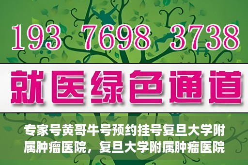 专家号黄哥牛号预约挂号复旦大学附属肿瘤医院，复旦大学附属肿瘤医院专家号黄哥牛号预约挂号指南