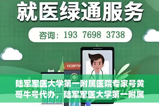 陆军军医大学第一附属医院专家号黄哥牛号代办，陆军军医大学第一附属医院专家号预约咨询与黄哥牛号代办服务