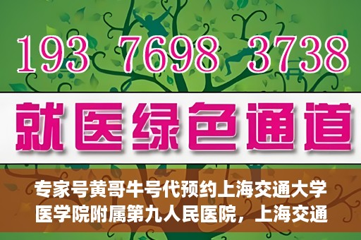 专家号黄哥牛号代预约上海交通大学医学院附属第九人民医院，上海交通大学医学院附属第九人民医院专家号黄哥牛号代预约服务解析