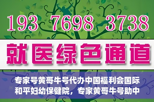 专家号黄哥牛号代办中国福利会国际和平妇幼保健院，专家黄哥牛号助中国福利会国际和平妇幼保健院代办服务
