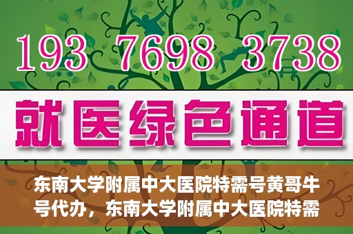 东南大学附属中大医院特需号黄哥牛号代办，东南大学附属中大医院特需号‘黄哥牛号’代办服务详解