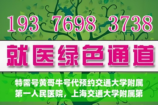 特需号黄哥牛号代预约交通大学附属第一人民医院，上海交通大学附属第一人民医院特需号黄哥牛号预约服务启动