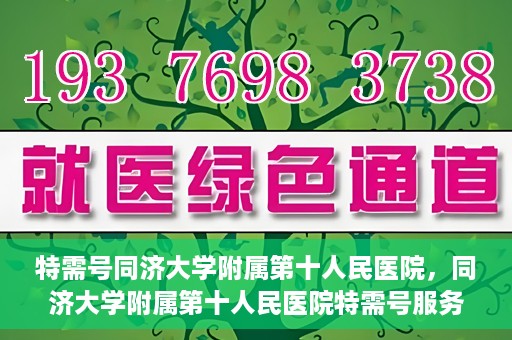 特需号同济大学附属第十人民医院，同济大学附属第十人民医院特需号服务介绍