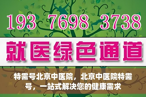 特需号北京中医院，北京中医院特需号，一站式解决您的健康需求