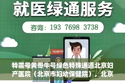 特需号黄哥牛号绿色特殊通道北京妇产医院（北京市妇幼保健院），北京妇产医院（北京市妇幼保健院）特需绿色特殊通道，黄哥牛号传递关爱与温暖