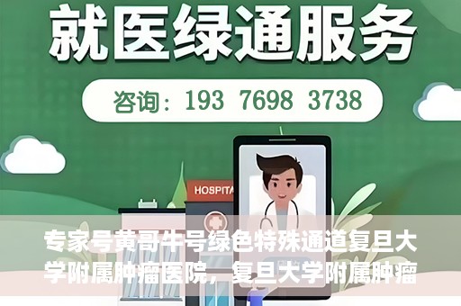 专家号黄哥牛号绿色特殊通道复旦大学附属肿瘤医院，复旦大学附属肿瘤医院开通绿色特殊通道——专家号黄哥牛号服务体验升级