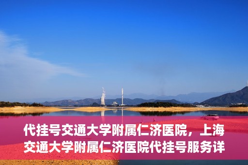 代挂号交通大学附属仁济医院，上海交通大学附属仁济医院代挂号服务详解