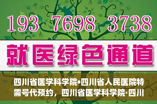 四川省医学科学院•四川省人民医院特需号代预约，四川省医学科学院·四川省人民医院特需号预约服务解析