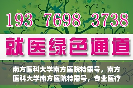 南方医科大学南方医院特需号，南方医科大学南方医院特需号，专业医疗服务的典范之选