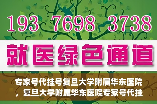 专家号代挂号复旦大学附属华东医院，复旦大学附属华东医院专家号代挂号服务解析