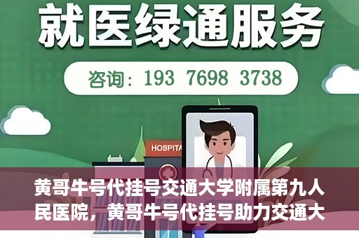 黄哥牛号代挂号交通大学附属第九人民医院，黄哥牛号代挂号助力交通大学附属第九人民医院就医顺利之路