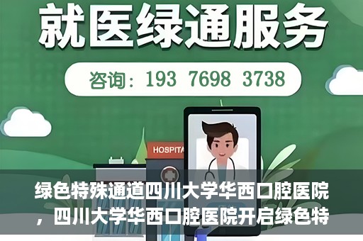 绿色特殊通道四川大学华西口腔医院，四川大学华西口腔医院开启绿色特殊通道，助力口腔健康事业飞跃发展