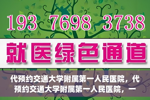 代预约交通大学附属第一人民医院，代预约交通大学附属第一人民医院，一站式便捷医疗预约服务