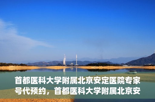 首都医科大学附属北京安定医院专家号代预约，首都医科大学附属北京安定医院专家号预约攻略，轻松代预约专家服务