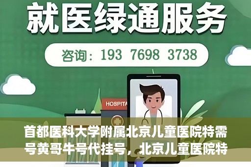 首都医科大学附属北京儿童医院特需号黄哥牛号代挂号，北京儿童医院特需号专家黄哥牛号代挂号服务解析