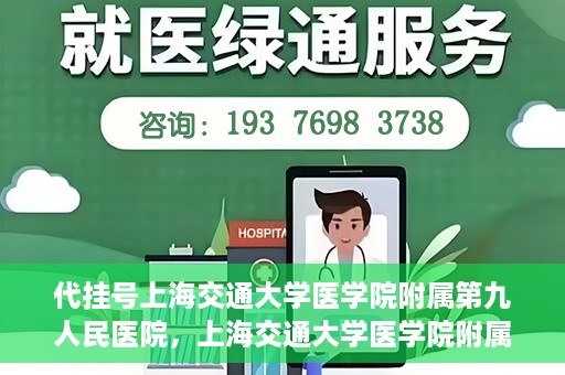 代挂号上海交通大学医学院附属第九人民医院，上海交通大学医学院附属第九人民医院代挂号服务启动