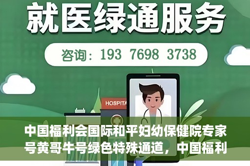 中国福利会国际和平妇幼保健院专家号黄哥牛号绿色特殊通道，中国福利会国际和平妇幼保健院专家黄哥牛号，绿色特殊通道助力健康中国行动