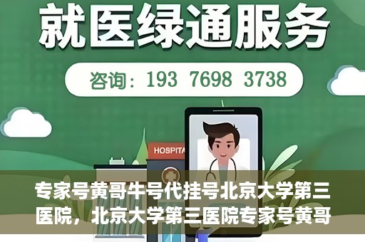 专家号黄哥牛号代挂号北京大学第三医院，北京大学第三医院专家号黄哥牛号代挂号解析