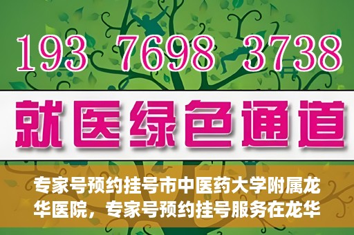 专家号预约挂号市中医药大学附属龙华医院，专家号预约挂号服务在龙华医院等你！