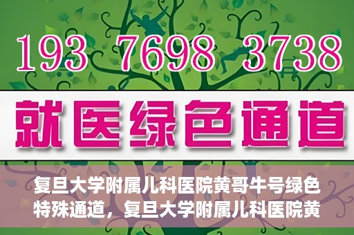 复旦大学附属儿科医院黄哥牛号绿色特殊通道，复旦大学附属儿科医院黄哥牛号，绿色特殊通道的温暖守护