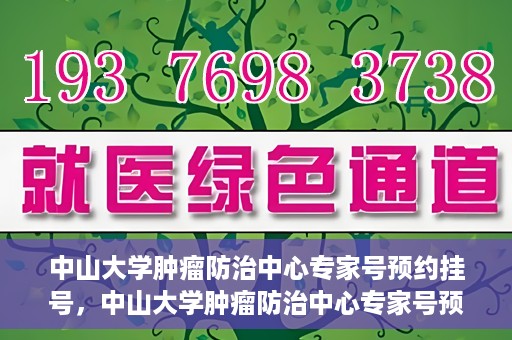 中山大学肿瘤防治中心专家号预约挂号，中山大学肿瘤防治中心专家号预约挂号攻略