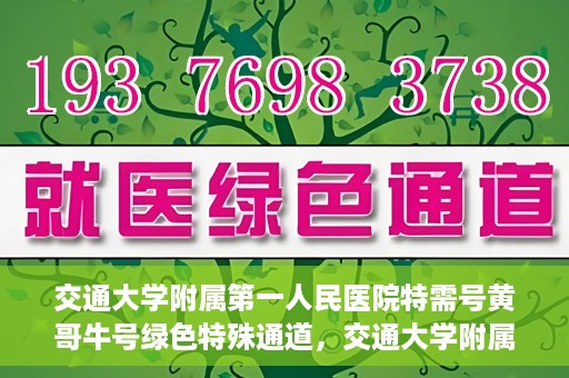 交通大学附属第一人民医院特需号黄哥牛号绿色特殊通道，交通大学附属第一人民医院特需号黄哥牛号，绿色通道的便捷之路