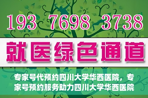 专家号代预约四川大学华西医院，专家号预约服务助力四川大学华西医院就医体验升级