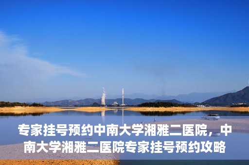专家挂号预约中南大学湘雅二医院，中南大学湘雅二医院专家挂号预约攻略解析