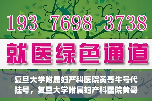 复旦大学附属妇产科医院黄哥牛号代挂号，复旦大学附属妇产科医院黄哥牛号代挂号攻略解析
