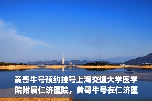 黄哥牛号预约挂号上海交通大学医学院附属仁济医院，黄哥牛号在仁济医院开通预约挂号服务