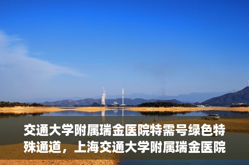 交通大学附属瑞金医院特需号绿色特殊通道，上海交通大学附属瑞金医院特需号绿色就医通道解析