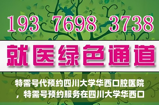 特需号代预约四川大学华西口腔医院，特需号预约服务在四川大学华西口腔医院，一站式便捷预约体验