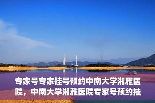 专家号专家挂号预约中南大学湘雅医院，中南大学湘雅医院专家号预约挂号攻略，专业医疗，一键预约体验