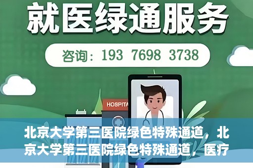 北京大学第三医院绿色特殊通道，北京大学第三医院绿色特殊通道，医疗服务的速度与温情并重