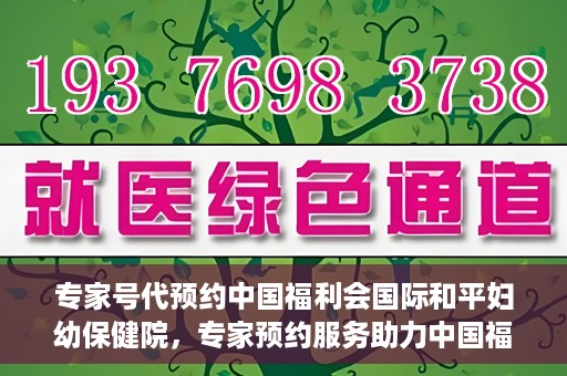 专家号代预约中国福利会国际和平妇幼保健院，专家预约服务助力中国福利会国际和平妇幼保健院就医体验优化