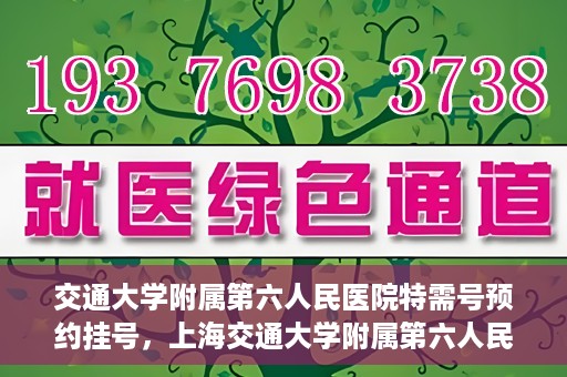 交通大学附属第六人民医院特需号预约挂号，上海交通大学附属第六人民医院特需号预约挂号指南