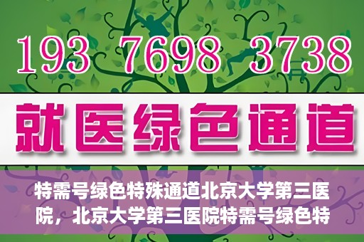 特需号绿色特殊通道北京大学第三医院，北京大学第三医院特需号绿色特殊通道解析