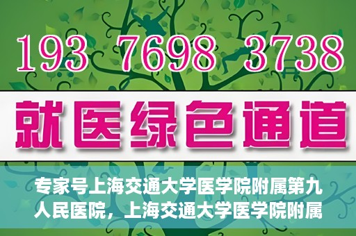 专家号上海交通大学医学院附属第九人民医院，上海交通大学医学院附属第九人民医院专家号解析