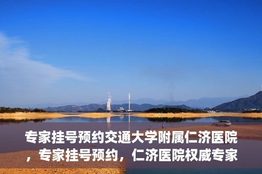 专家挂号预约交通大学附属仁济医院，专家挂号预约，仁济医院权威专家预约指南