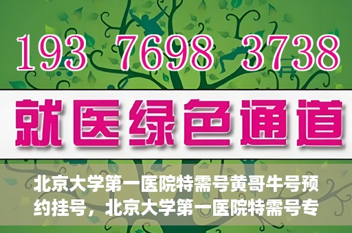 北京大学第一医院特需号黄哥牛号预约挂号，北京大学第一医院特需号专家黄哥牛号预约挂号攻略