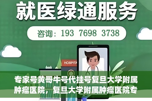专家号黄哥牛号代挂号复旦大学附属肿瘤医院，复旦大学附属肿瘤医院专家号黄哥牛号代挂号解析
